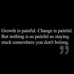 Growth is Painful. Change is painful. But nothing is as painful as staying stuck somewhere you don't belong.